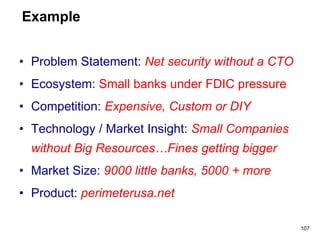 • Problem Statement: Net security without a CTO
• Ecosystem: Small banks under FDIC pressure
• Competition: Expensive, Custom or DIY
• Technology / Market Insight: Small Companies
without Big Resources…Fines getting bigger
• Market Size: 9000 little banks, 5000 + more
• Product: perimeterusa.net
Example
107
 