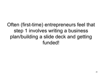 Often (first-time) entrepreneurs feel that
step 1 involves writing a business
plan/building a slide deck and getting
funded!
20
 