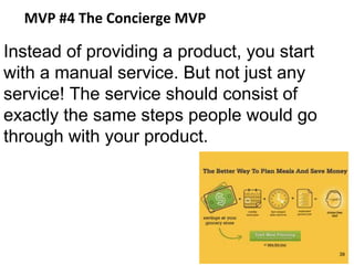 MVP #4 The Concierge MVP
Instead of providing a product, you start
with a manual service. But not just any
service! The service should consist of
exactly the same steps people would go
through with your product.
39
 