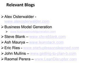 Relevant Blogs
Alex Osterwalder -
www.alexosterwalder.com
Business Model Generation
 www.businessmodelgeneration.com
Steve Blank – www.steveblank.com
Ash Maurya – www.leanstack.com
Eric Ries - www.startuplessonslearned.com
John Mullins – www.getting-to-plan-b.com
Raomal Perera – www.LeanDisruptor.com
 
