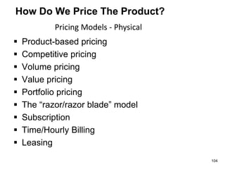 How Do We Price The Product?
 Product-based pricing
 Competitive pricing
 Volume pricing
 Value pricing
 Portfolio pricing
 The “razor/razor blade” model
 Subscription
 Time/Hourly Billing
 Leasing
Pricing Models - Physical
104
 