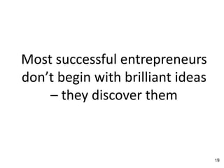 Most successful entrepreneurs
don’t begin with brilliant ideas
– they discover them
19
 