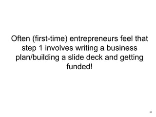 Often (first-time) entrepreneurs feel that
step 1 involves writing a business
plan/building a slide deck and getting
funded!
20
 