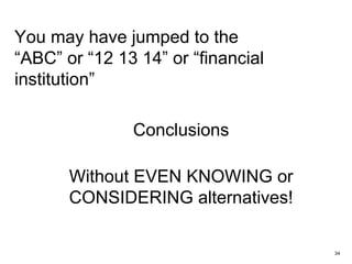 You may have jumped to the
“ABC” or “12 13 14” or “financial
institution”
Conclusions
Without EVEN KNOWING or
CONSIDERING alternatives!
34
 