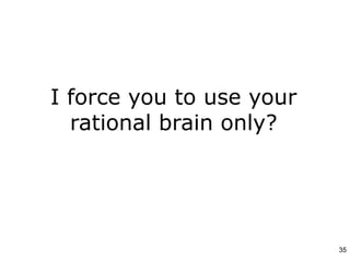 I force you to use your
rational brain only?
35
 