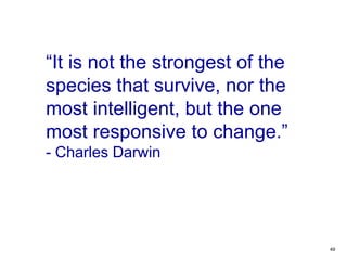 49
“It is not the strongest of the
species that survive, nor the
most intelligent, but the one
most responsive to change.”
- Charles Darwin
 