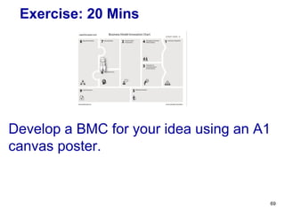Exercise: 20 Mins
Develop a BMC for your idea using an A1
canvas poster.
69
 