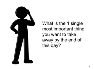 8
What is the 1 single
most important thing
you want to take
away by the end of
this day?
 