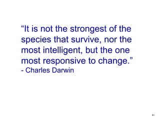 61
“It is not the strongest of the
species that survive, nor the
most intelligent, but the one
most responsive to change.”...
