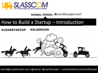 RAOMAL PERERA
raomal@LeanDisruptor.com | @raomal @LeanDisruptor | www.facebook.com/LeanDisruptor
How to Build a Startup – Introduction
#LEANSTARTUP #SLASSCOM
 