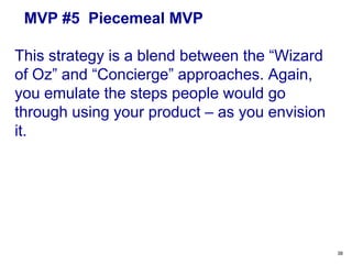 MVP #4 The Concierge MVP
Instead of providing a product, you start
with a manual service. But not just any
service! The service should consist of
exactly the same steps people would go
through with your product.
38
 