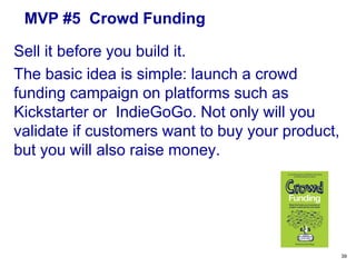 MVP #5 Piecemeal MVP
This strategy is a blend between the “Wizard of
Oz” and “Concierge” approaches. Again, you
emulate the steps people would go through
using your product – as you envision it.
39
 