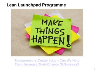 Lean Launchpad Programme
9
Entrepreneurs Create Jobs – Can We Help
Them Increase Their Chance Of Success?
 