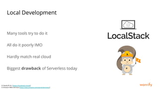 warrify
Local Development
Many tools try to do it
All do it poorly IMO
Hardly match real cloud
Biggest drawback of Serverless today
© StackLift Inc. (https://localstack.cloud/)
© Amazon Web Services (https://aws.amazon.com/serverless/sam/)
 