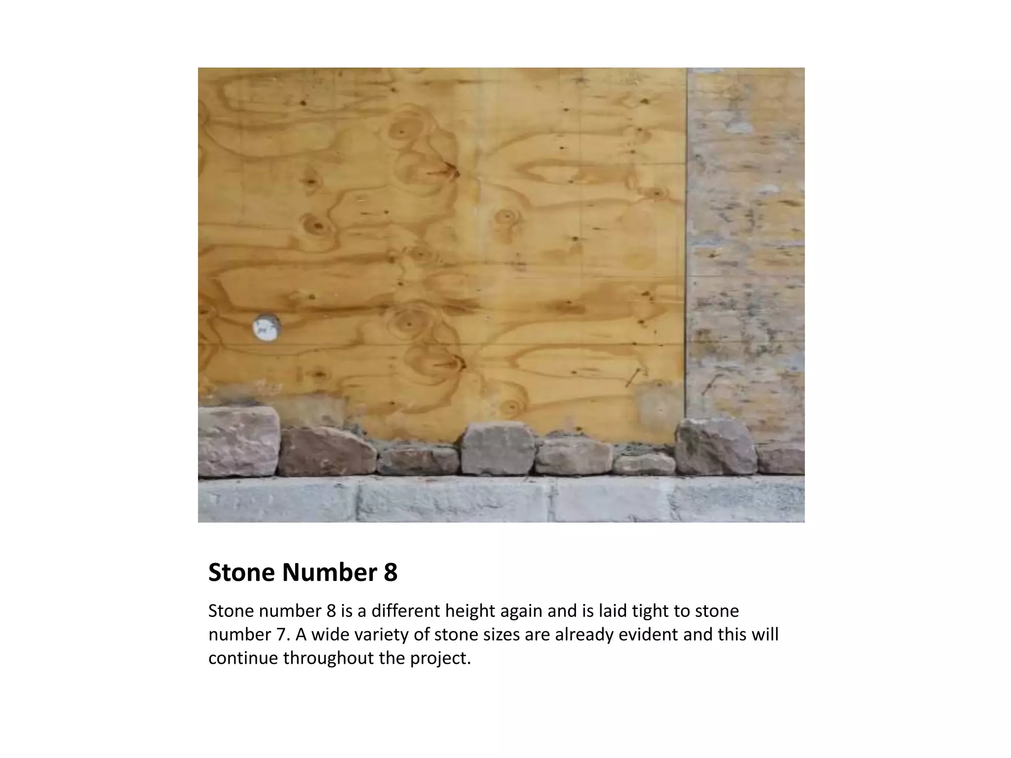 Stone Number 8
Stone number 8 is a different height again and is laid tight to stone
number 7. A wide variety of stone sizes are already evident and this will
continue throughout the project.
 