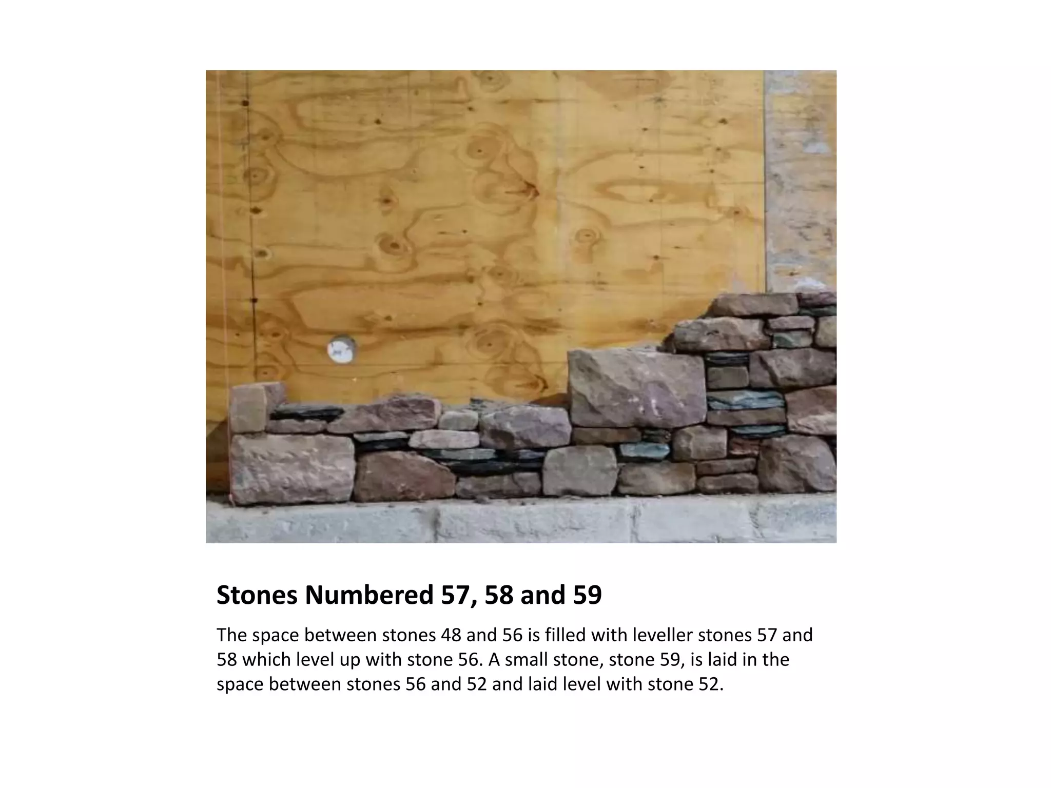 Stones Numbered 57, 58 and 59
The space between stones 48 and 56 is filled with leveller stones 57 and
58 which level up with stone 56. A small stone, stone 59, is laid in the
space between stones 56 and 52 and laid level with stone 52.
 