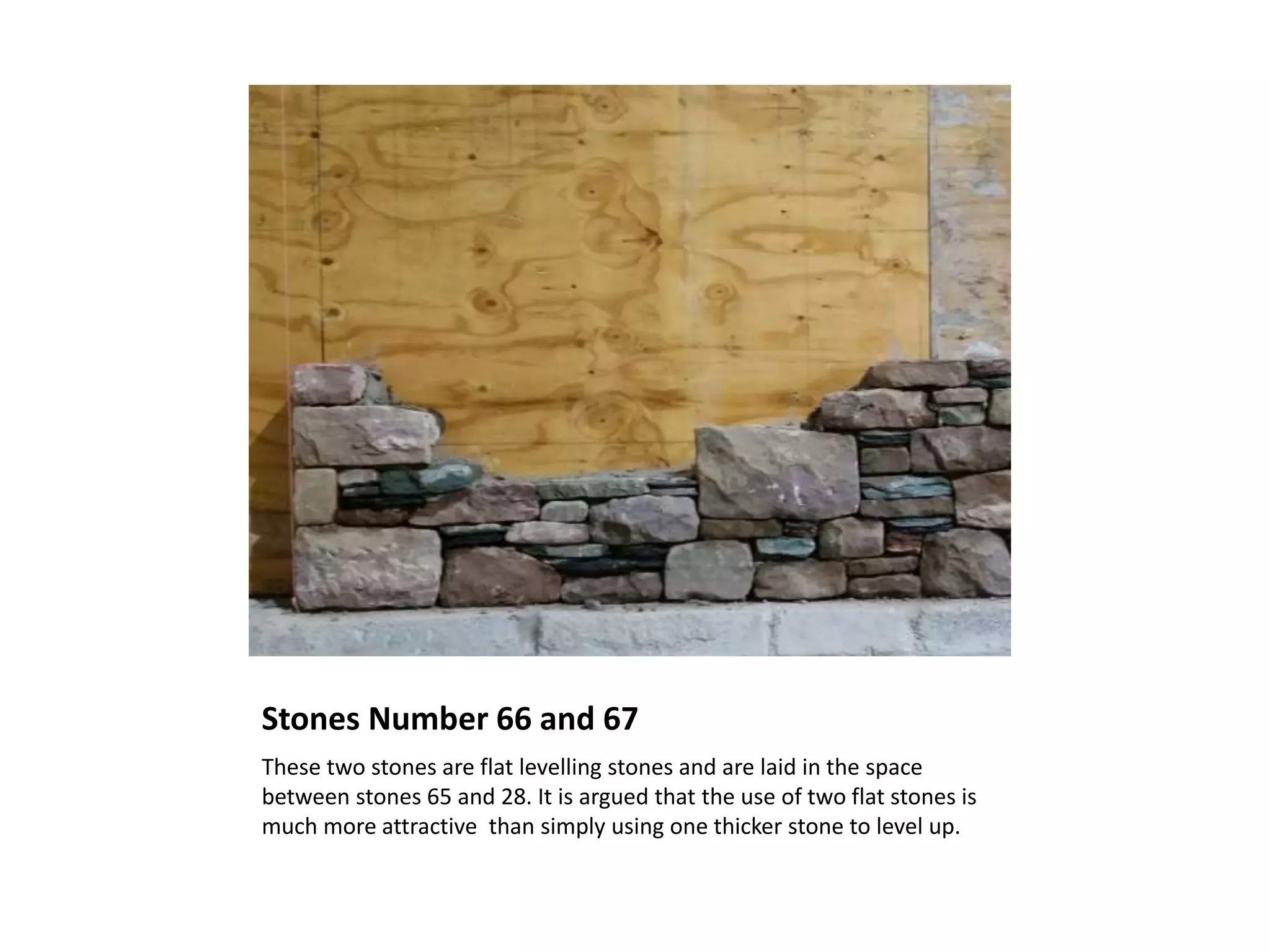 Stones Number 66 and 67
These two stones are flat levelling stones and are laid in the space
between stones 65 and 28. It is argued that the use of two flat stones is
much more attractive than simply using one thicker stone to level up.
 