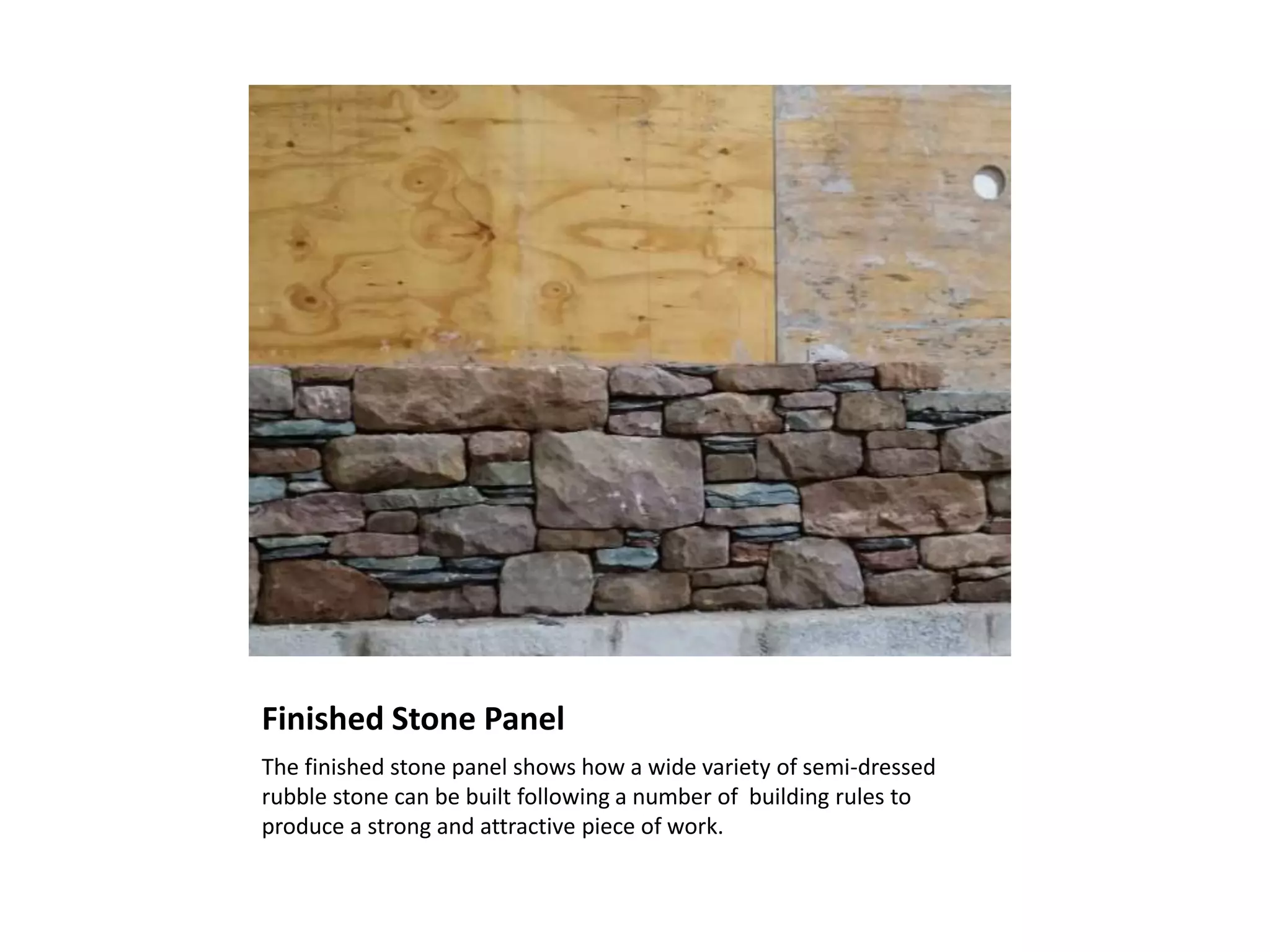 Finished Stone Panel
The finished stone panel shows how a wide variety of semi-dressed
rubble stone can be built following a number of building rules to
produce a strong and attractive piece of work.
 