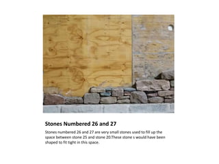 Stones Numbered 26 and 27
Stones numbered 26 and 27 are very small stones used to fill up the
space between stone 25 and stone 20.These stone s would have been
shaped to fit tight in this space.
 