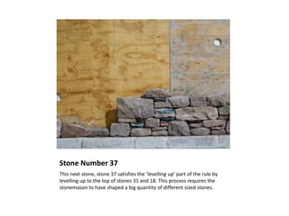 Stone Number 37
This next stone, stone 37 satisfies the ‘levelling up’ part of the rule by
levelling up to the top of stones 31 and 18. This process requires the
stonemason to have shaped a big quantity of different sized stones.
 