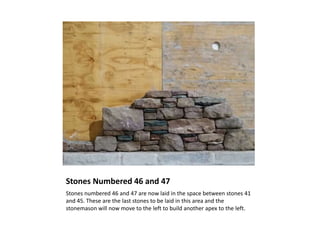 Stones Numbered 46 and 47
Stones numbered 46 and 47 are now laid in the space between stones 41
and 45. These are the last stones to be laid in this area and the
stonemason will now move to the left to build another apex to the left.
 