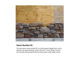 Stone Number 81
The next stone, stone number 81, is a small square shaped stone and is
placed in the space between stones 78 and 75. These ‘filling in stones’
are normally dressed specifically for these spaces unlike larger stones.
 