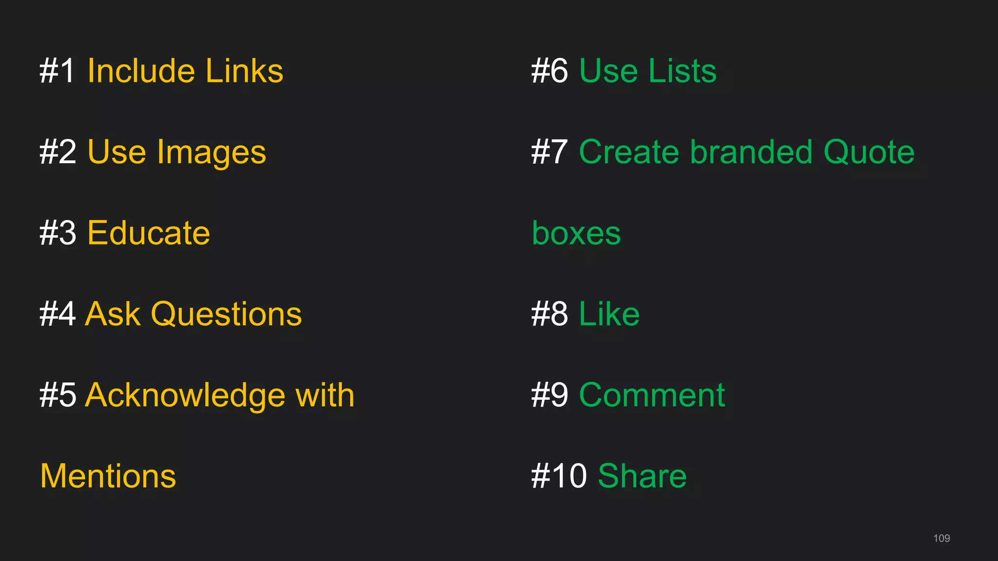 #1 Include Links
#2 Use Images
#3 Educate
#4 Ask Questions
#5 Acknowledge with
Mentions
109
#6 Use Lists
#7 Create branded Quote
boxes
#8 Like
#9 Comment
#10 Share
 