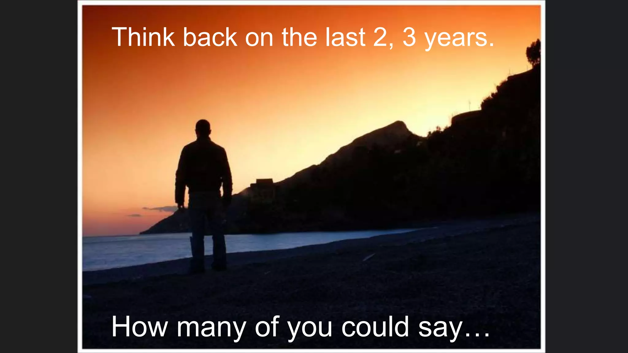 Think back on the last 2, 3 years.
How many of you could say…
 