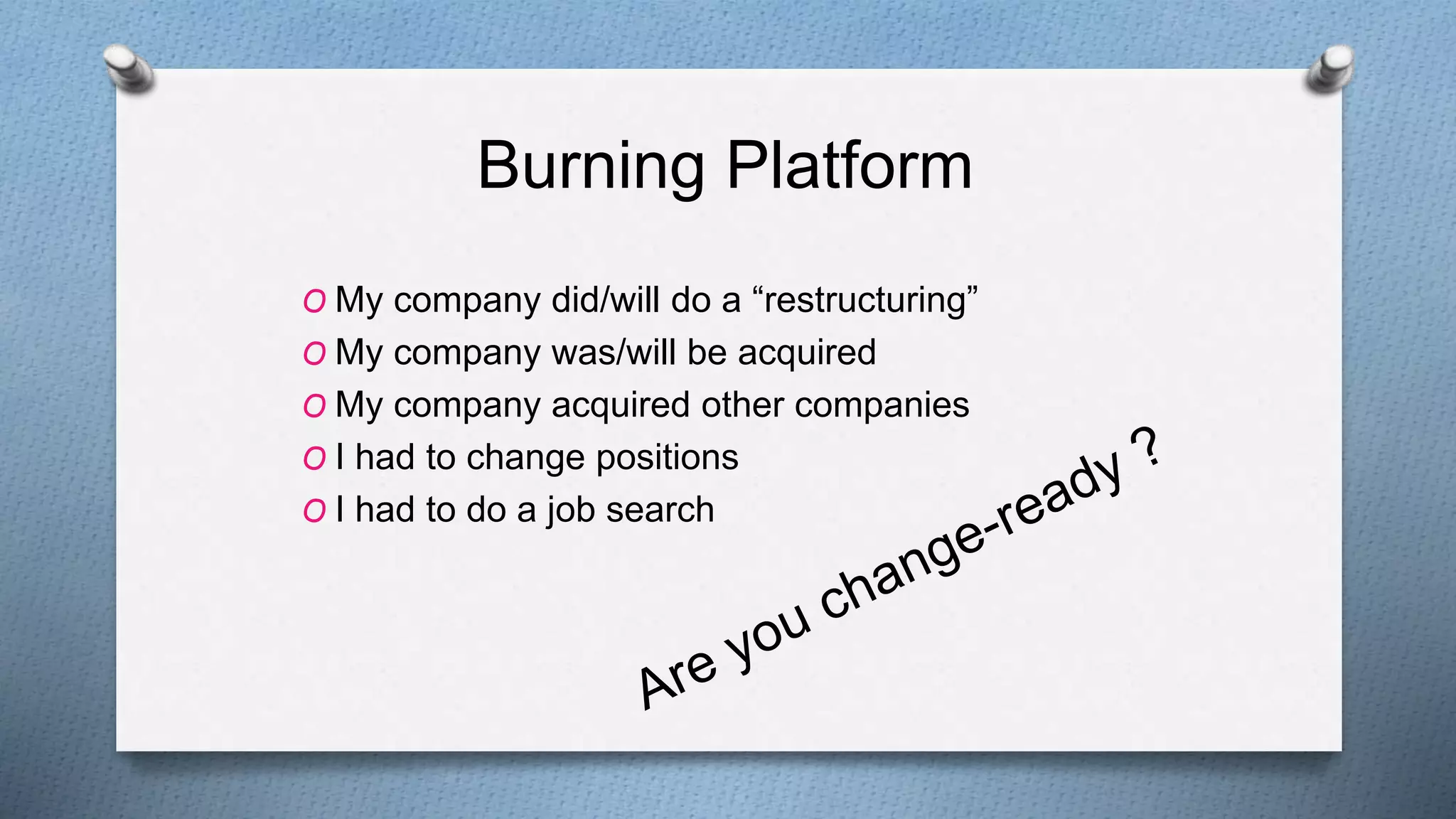 Burning Platform
O My company did/will do a “restructuring”
O My company was/will be acquired
O My company acquired other companies
O I had to change positions
O I had to do a job search
 