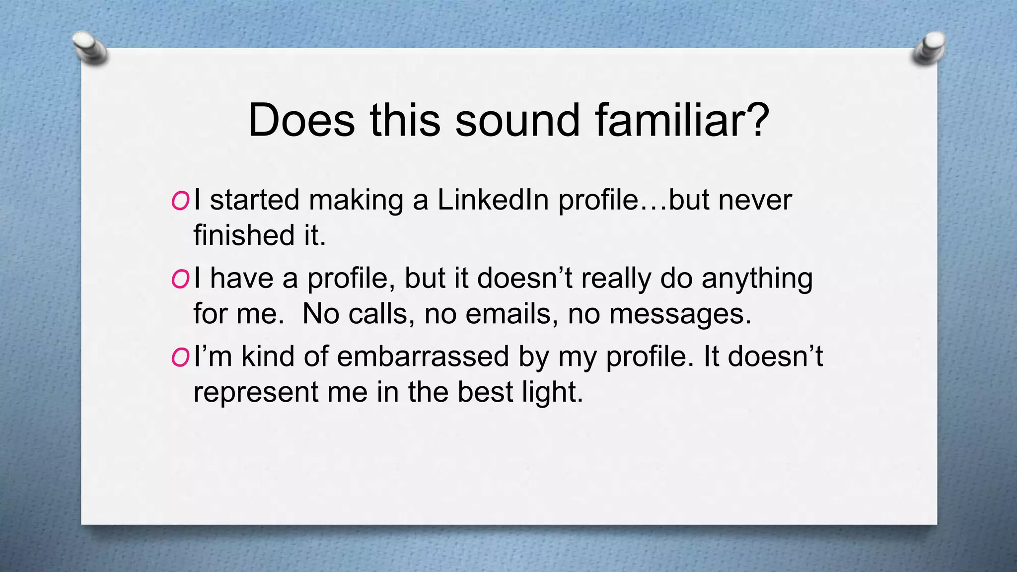 Does this sound familiar?
OI started making a LinkedIn profile…but never
finished it.
OI have a profile, but it doesn’t really do anything
for me. No calls, no emails, no messages.
OI’m kind of embarrassed by my profile. It doesn’t
represent me in the best light.
 