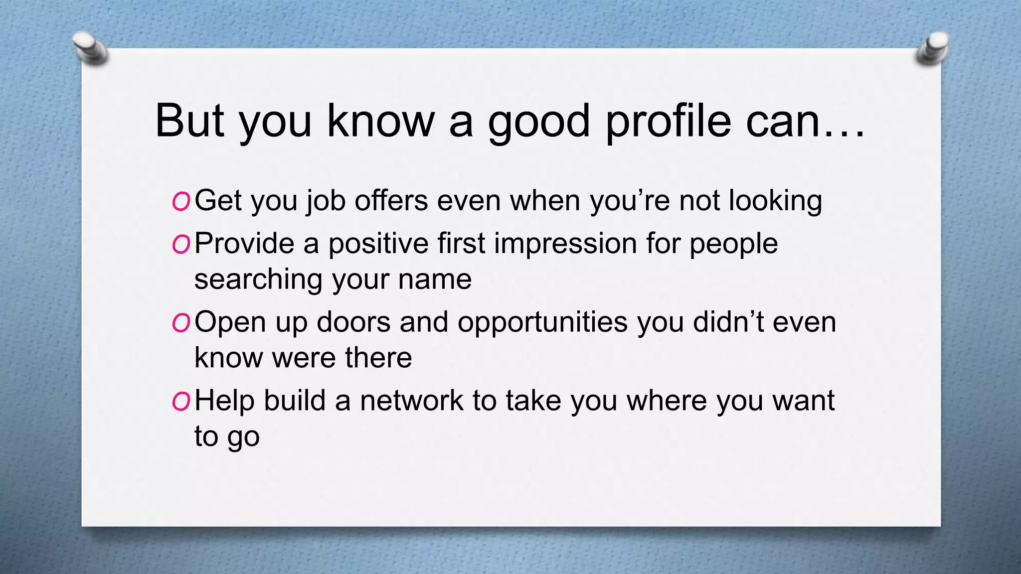 But you know a good profile can…
OGet you job offers even when you’re not looking
OProvide a positive first impression for people
searching your name
OOpen up doors and opportunities you didn’t even
know were there
OHelp build a network to take you where you want
to go
 