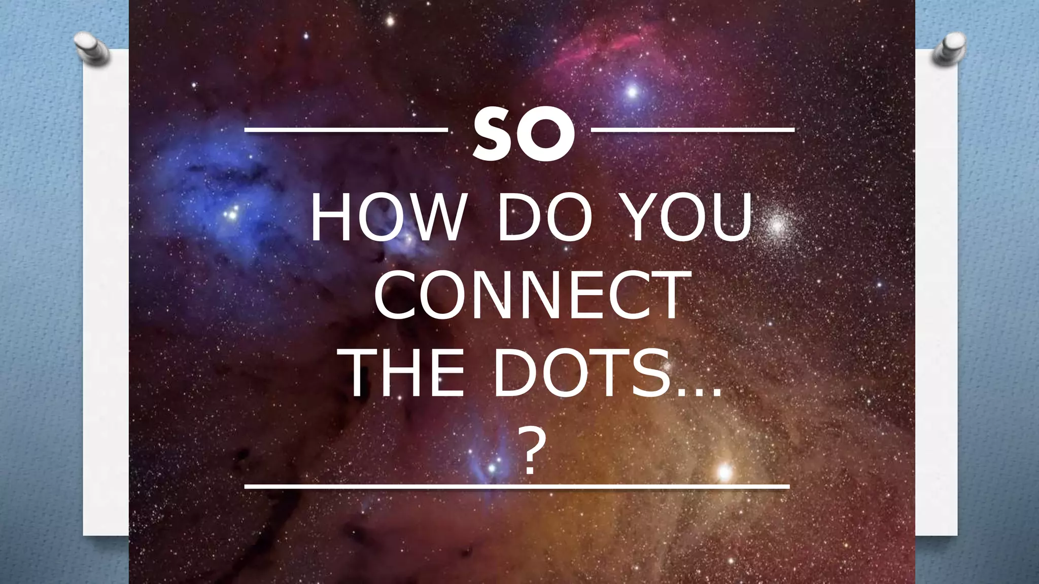 Sothe question is…
SO
HOW DO YOU
CONNECT
THE DOTS…
?
 