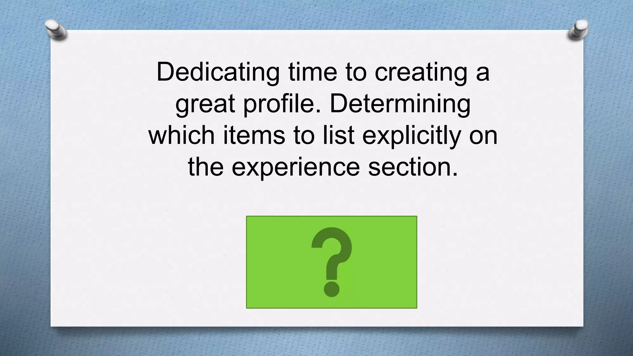 Dedicating time to creating a
great profile. Determining
which items to list explicitly on
the experience section.
 