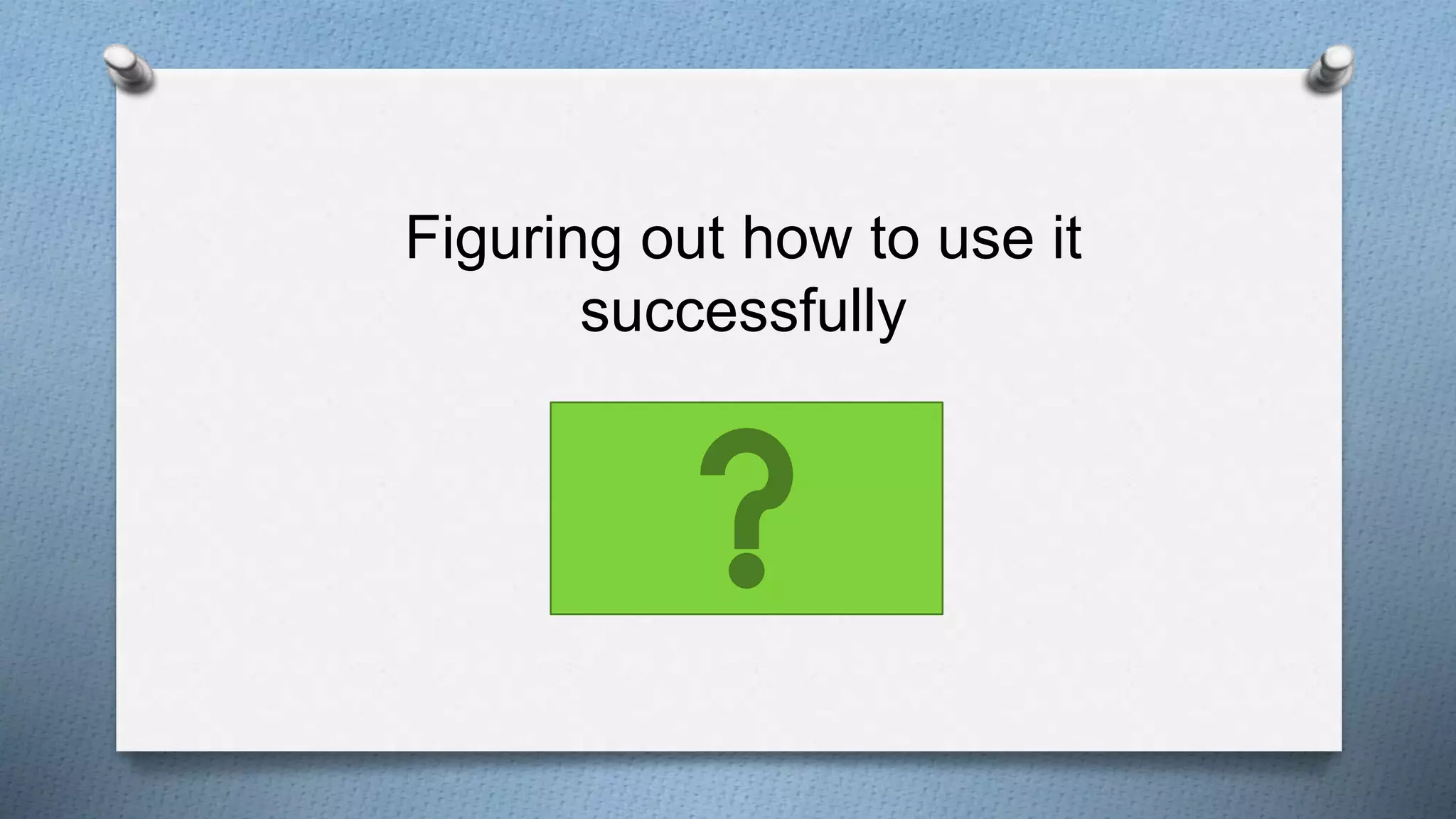 Figuring out how to use it
successfully
 