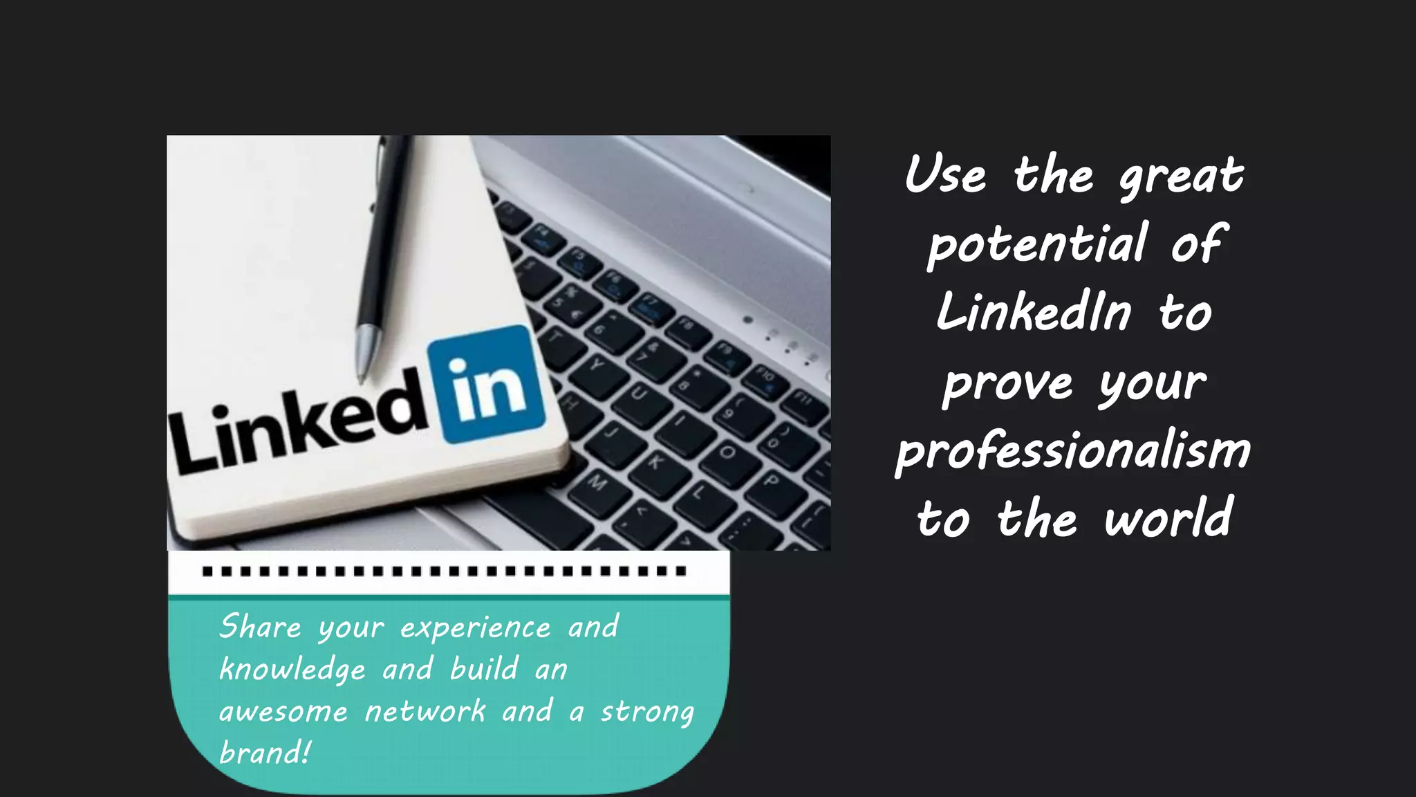 Use the great
potential of
LinkedIn to
prove your
professionalism
to the world
Share your experience and
knowledge and build an
awesome network and a strong
brand!
 