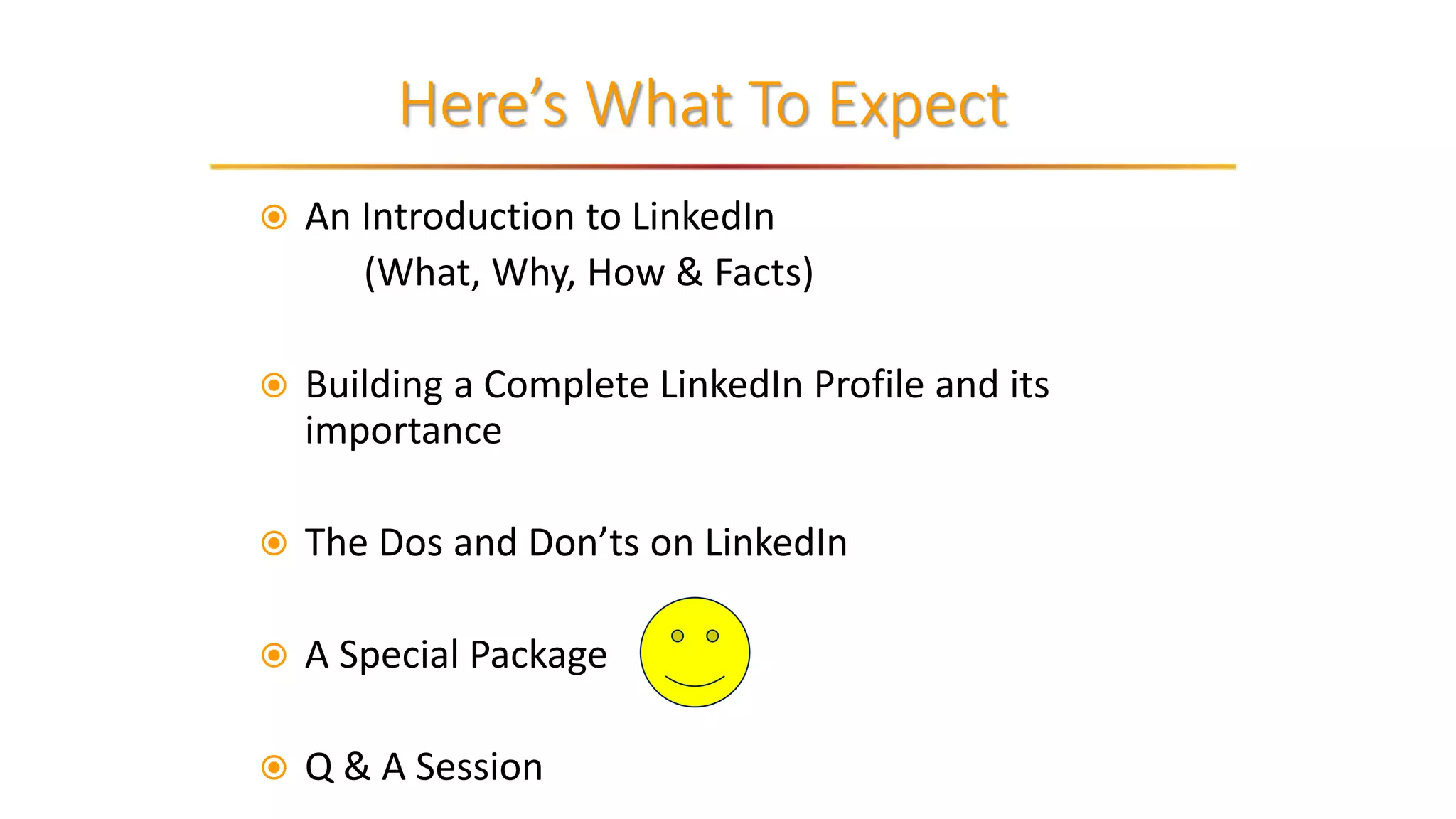 Here’s What To Expect
 An Introduction to LinkedIn
(What, Why, How & Facts)
 Building a Complete LinkedIn Profile and its
importance
 The Dos and Don’ts on LinkedIn
 A Special Package
 Q & A Session
 