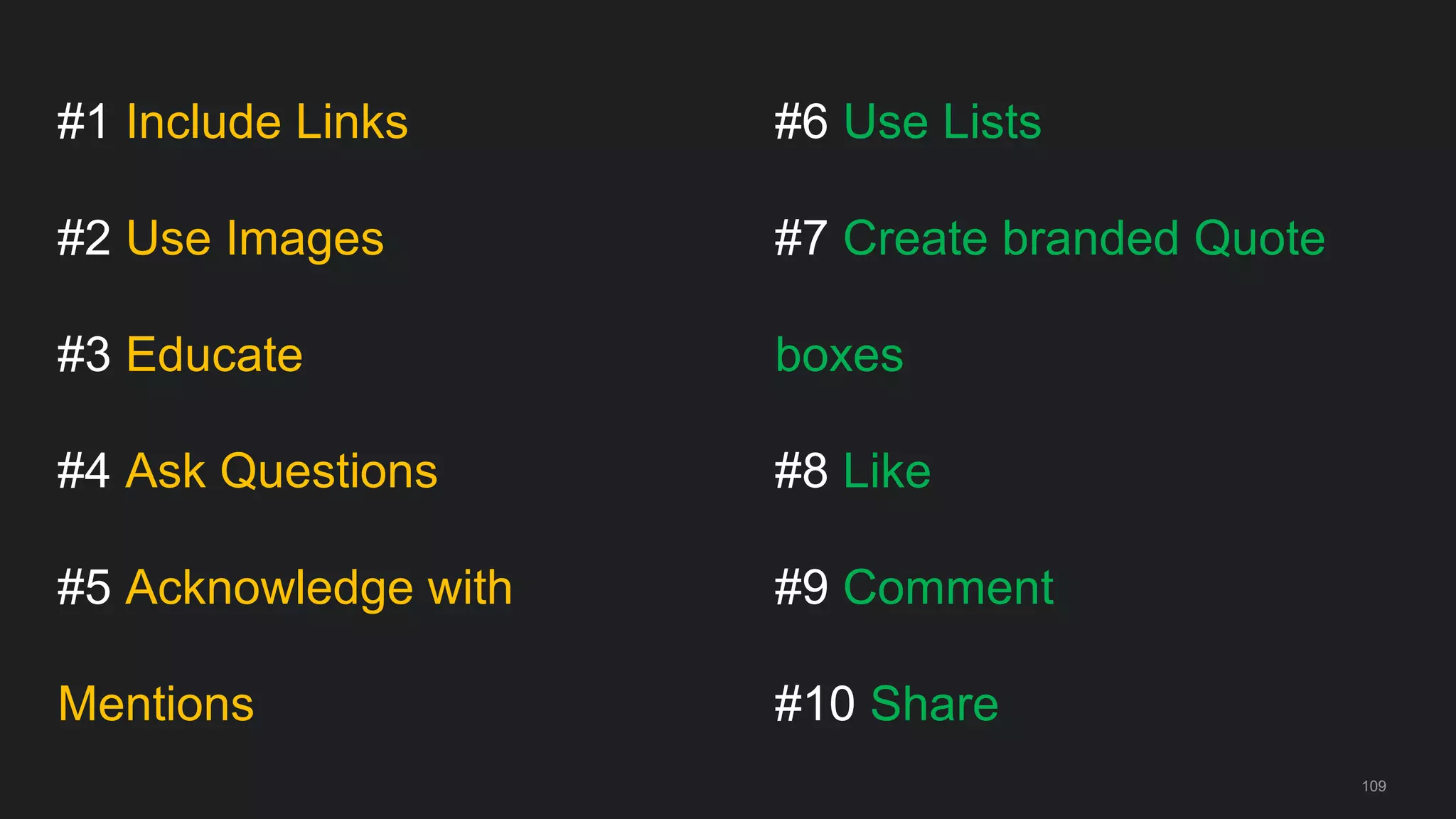 #1 Include Links
#2 Use Images
#3 Educate
#4 Ask Questions
#5 Acknowledge with
Mentions
109
#6 Use Lists
#7 Create branded Quote
boxes
#8 Like
#9 Comment
#10 Share
 