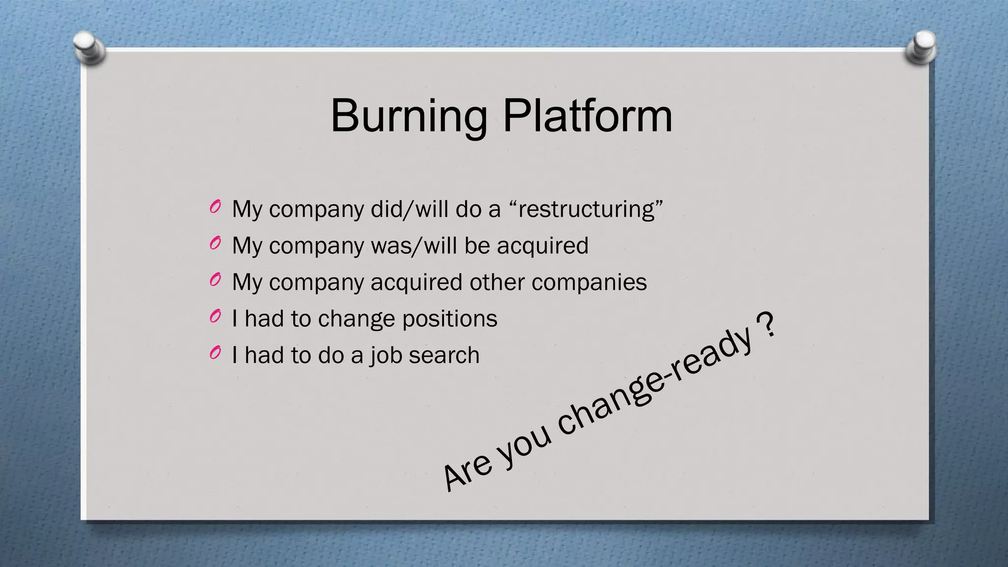 Burning Platform
O My company did/will do a “restructuring”
O My company was/will be acquired
O My company acquired other companies
O I had to change positions
O I had to do a job search
Are you change-ready ?
 