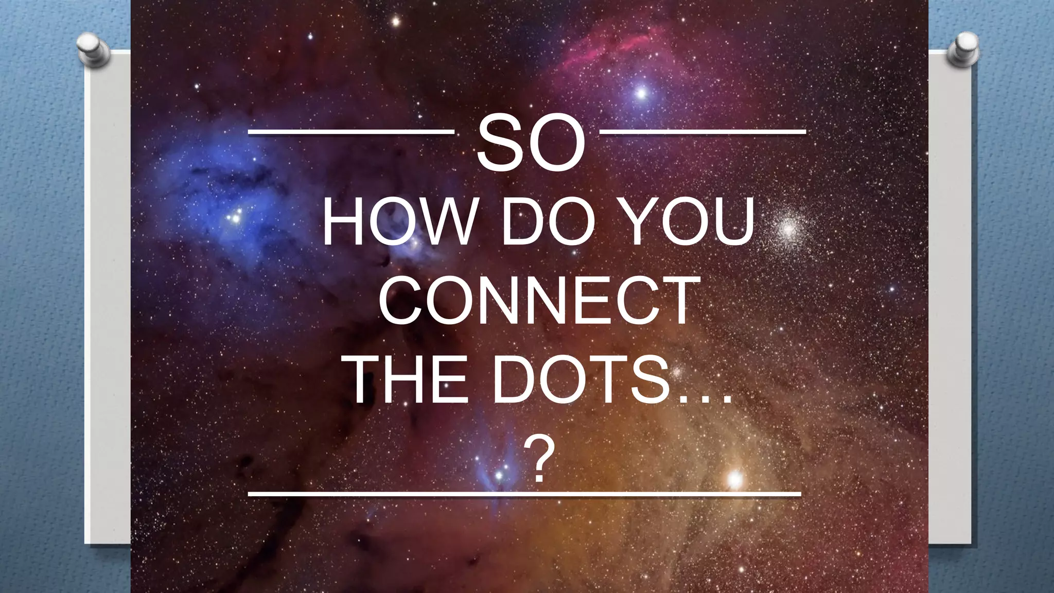 So the question is…
SO
HOW DO YOU
CONNECT
THE DOTS…
?
 