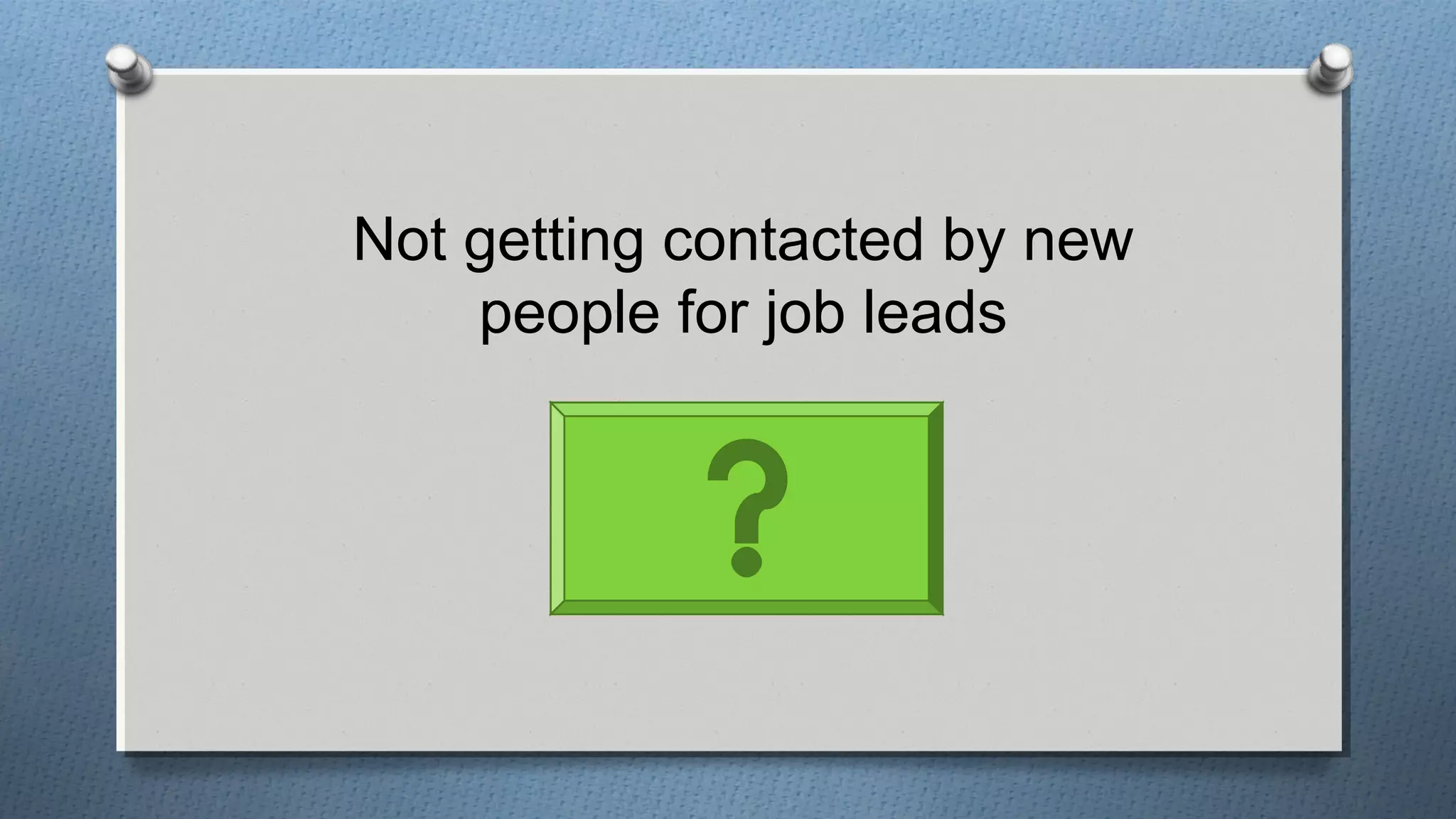 Not getting contacted by new
people for job leads
 