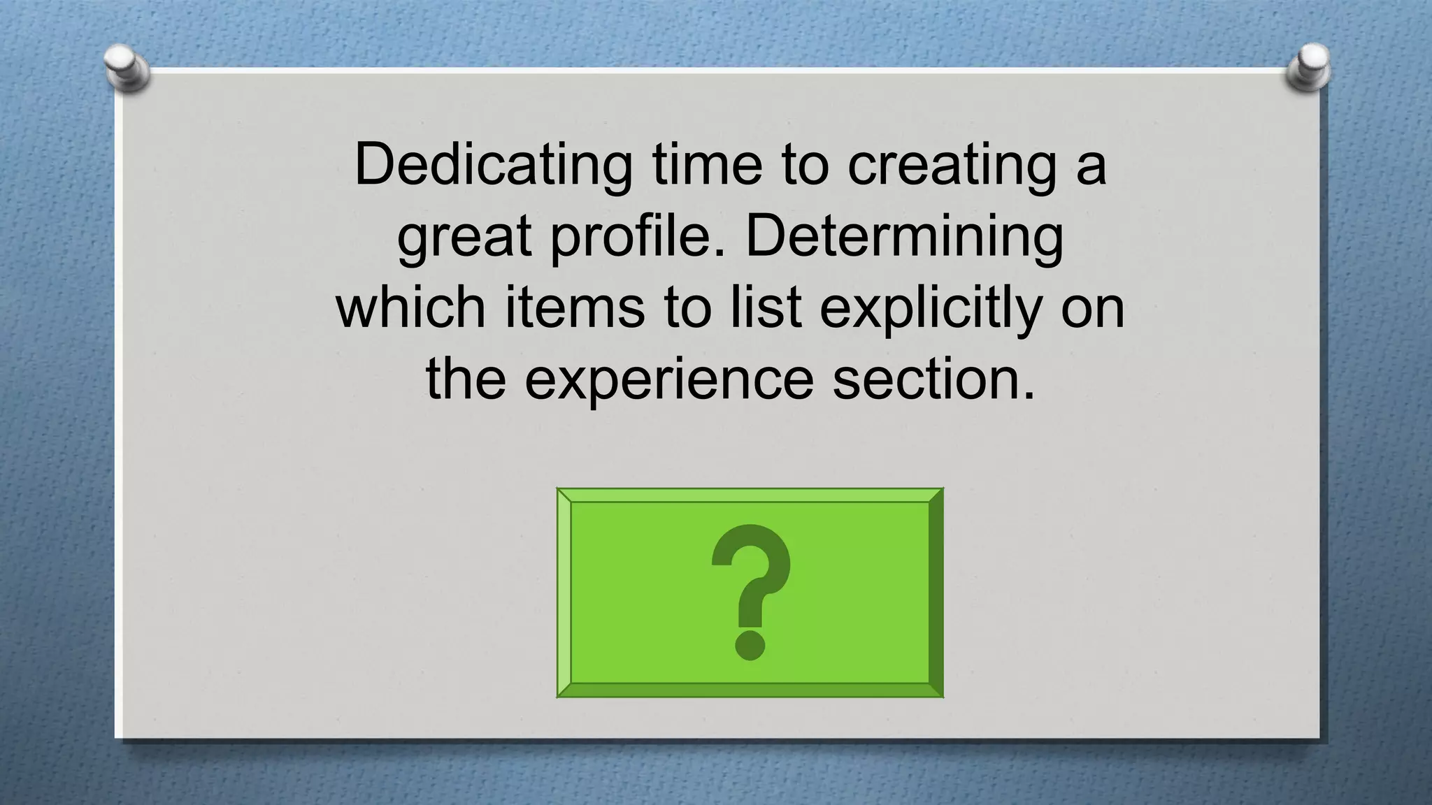 Dedicating time to creating a
great profile. Determining
which items to list explicitly on
the experience section.
 
