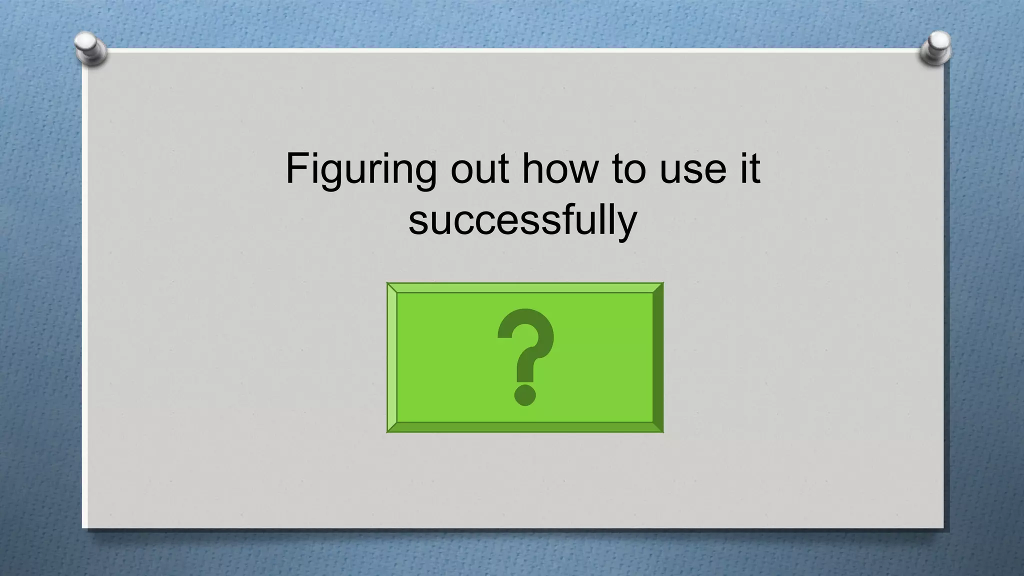 Figuring out how to use it
successfully
 
