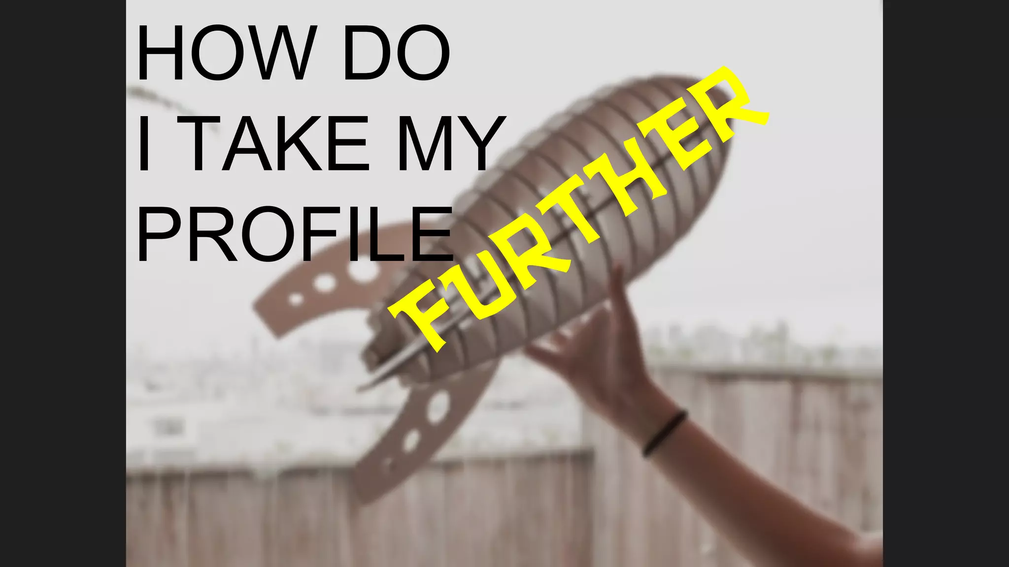 How Do I Take My Profile Further?HOW DO
I TAKE MY
PROFILE
FURTHER
 