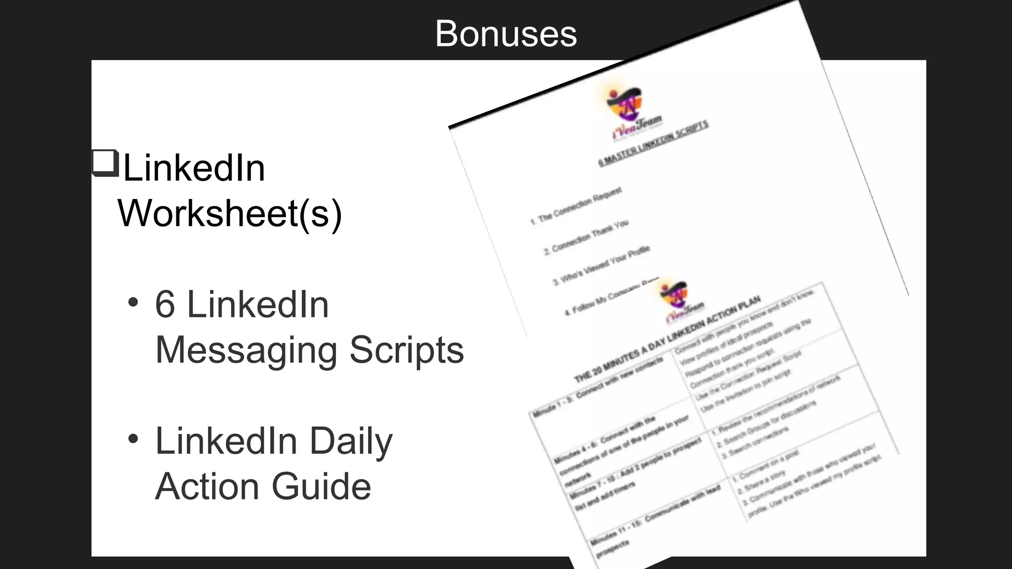 Bonuses
LinkedIn
Worksheet(s)
• 6 LinkedIn
Messaging Scripts
• LinkedIn Daily
Action Guide
 