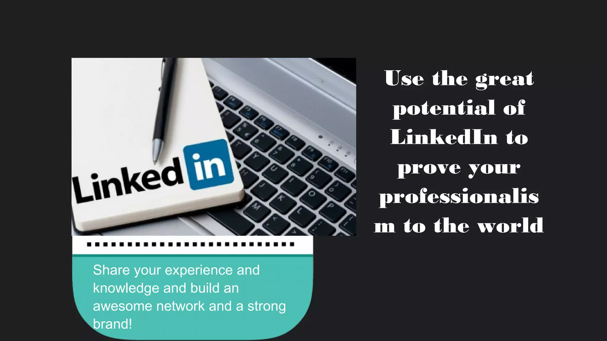Use the great
potential of
LinkedIn to
prove your
professionalis
m to the world
Share your experience and
knowledge and build an
awesome network and a strong
brand!
 