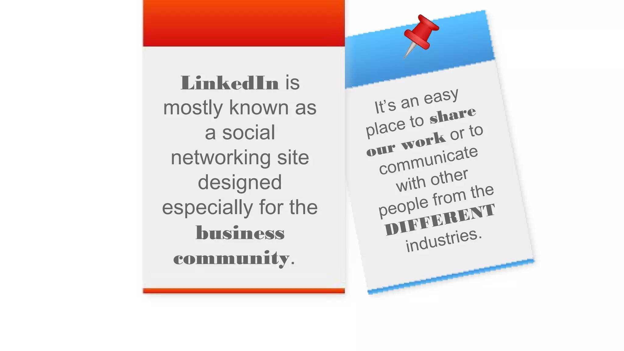 It’s an easy
place to share
our work or to
communicate
with other
people from the
DIFFERENT
industries.
LinkedIn is
mostly known as
a social
networking site
designed
especially for the
business
community.
 