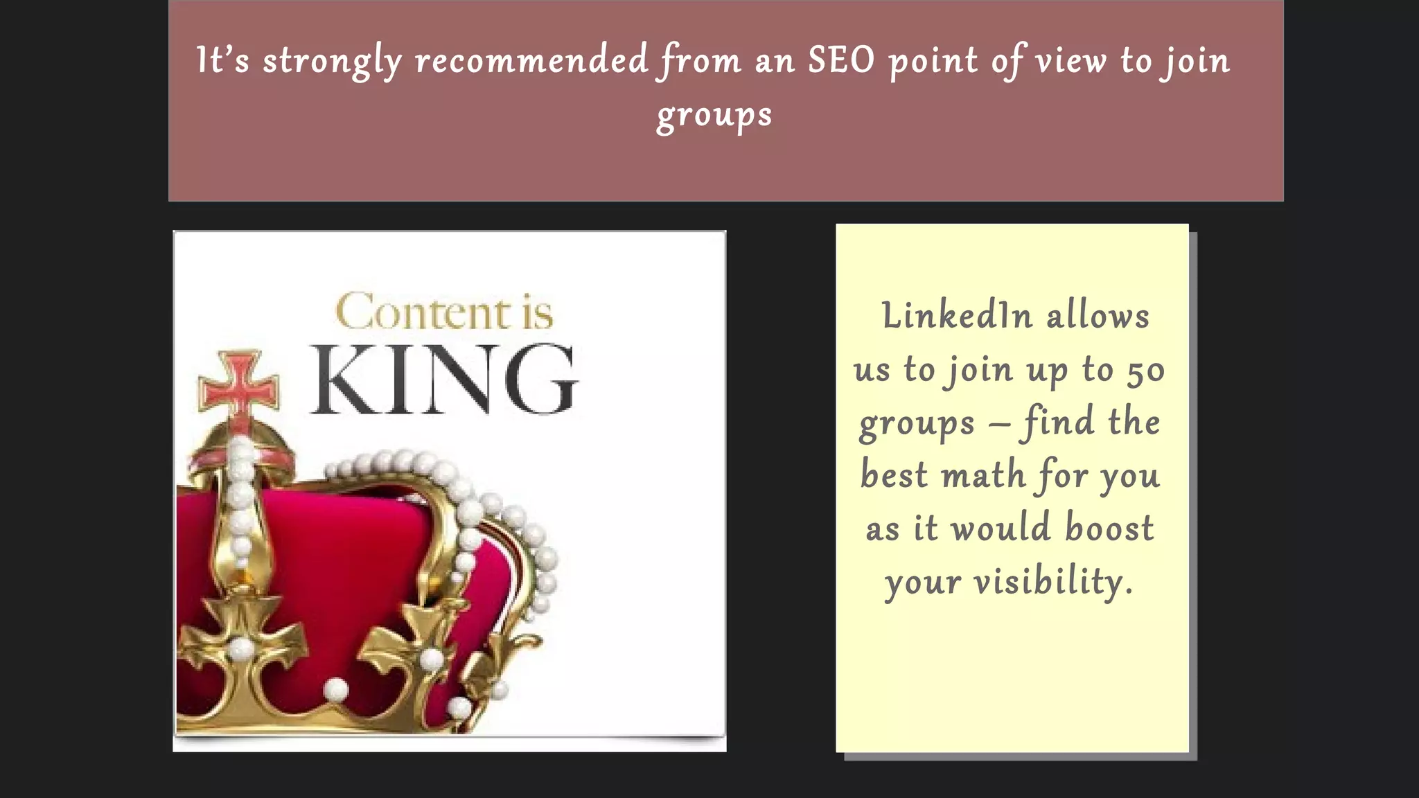 It’s strongly recommended from an SEO point of view to join
groups
LinkedIn allows
us to join up to 50
groups – find the
best math for you
as it would boost
your visibility.
 