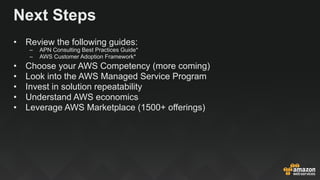 Next Steps
• Review the following guides:
– APN Consulting Best Practices Guide*
– AWS Customer Adoption Framework*
• Choo...