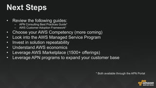Next Steps
• Review the following guides:
– APN Consulting Best Practices Guide*
– AWS Customer Adoption Framework*
• Choo...