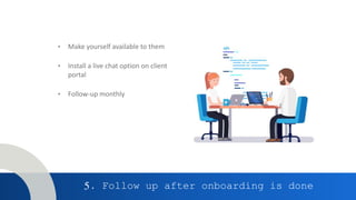 5. Follow up after onboarding is done
• Make yourself available to them
• Install a live chat option on client
portal
• Follow-up monthly
 